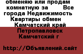 обменяю или продам 2-комнатную за 600 - Все города Недвижимость » Квартиры обмен   . Камчатский край,Петропавловск-Камчатский г.